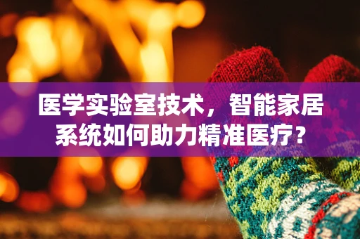 医学实验室技术，智能家居系统如何助力精准医疗？