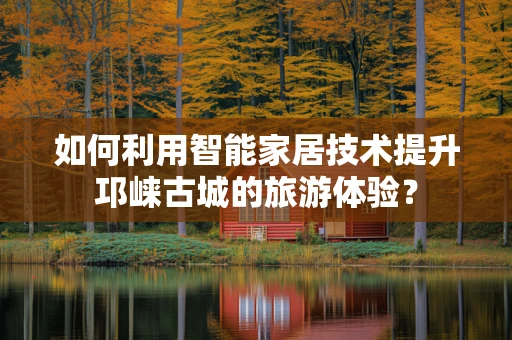 如何利用智能家居技术提升邛崃古城的旅游体验？