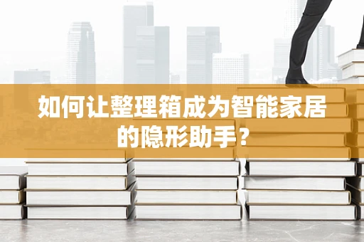 如何让整理箱成为智能家居的隐形助手？