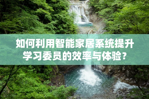 如何利用智能家居系统提升学习委员的效率与体验？