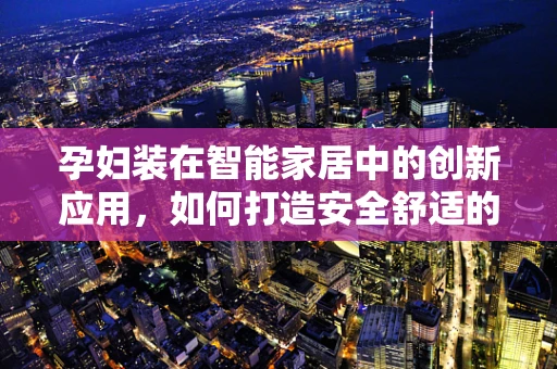 孕妇装在智能家居中的创新应用，如何打造安全舒适的孕期生活？