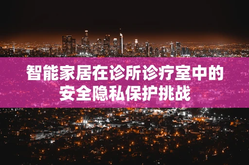 智能家居在诊所诊疗室中的安全隐私保护挑战
