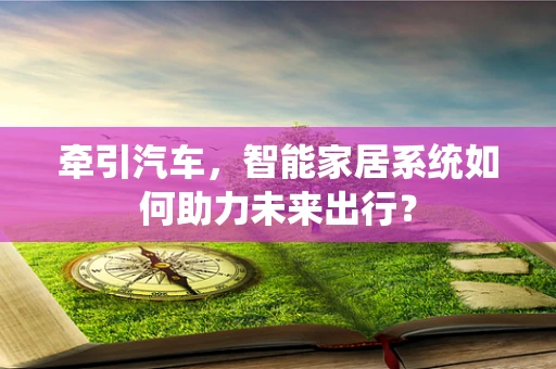 牵引汽车，智能家居系统如何助力未来出行？
