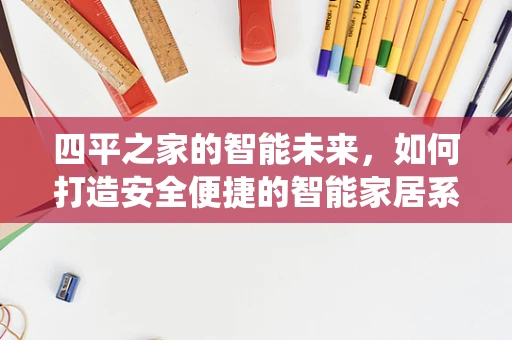 四平之家的智能未来，如何打造安全便捷的智能家居系统？