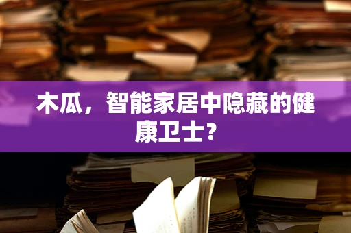 木瓜，智能家居中隐藏的健康卫士？