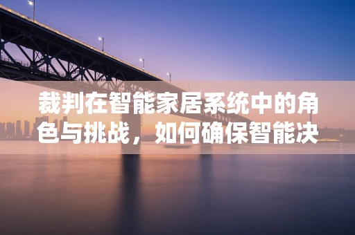 裁判在智能家居系统中的角色与挑战，如何确保智能决策的公正性？