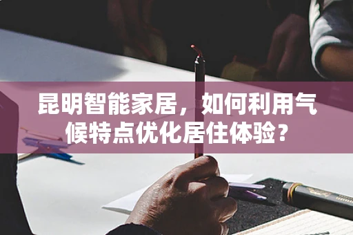 昆明智能家居，如何利用气候特点优化居住体验？