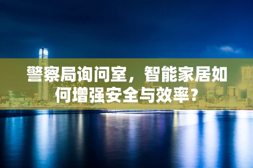警察局询问室，智能家居如何增强安全与效率？