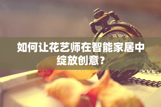 如何让花艺师在智能家居中绽放创意？