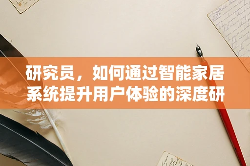 研究员，如何通过智能家居系统提升用户体验的深度研究？