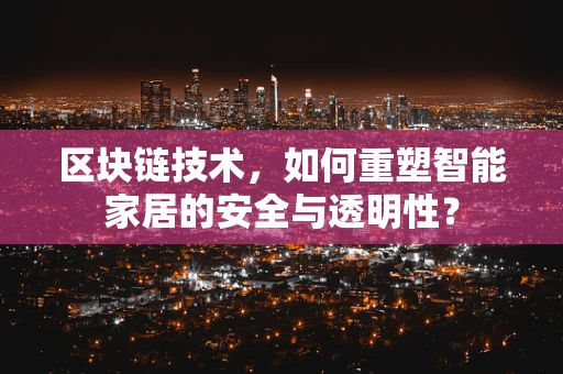 区块链技术，如何重塑智能家居的安全与透明性？