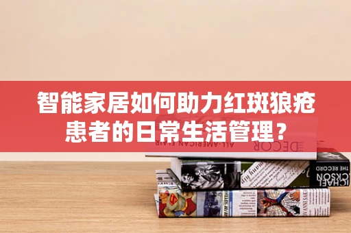 智能家居如何助力红斑狼疮患者的日常生活管理？