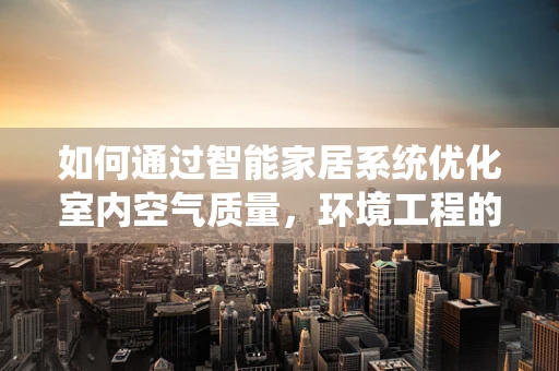 如何通过智能家居系统优化室内空气质量，环境工程的视角