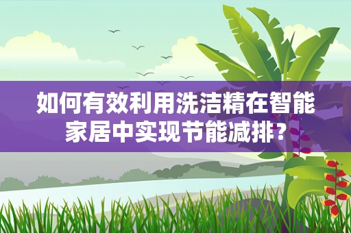 如何有效利用洗洁精在智能家居中实现节能减排？