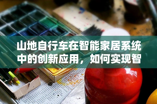 山地自行车在智能家居系统中的创新应用，如何实现智能骑行与家庭互联？