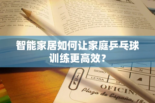 智能家居如何让家庭乒乓球训练更高效？