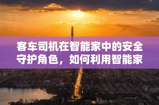 客车司机在智能家中的安全守护角色，如何利用智能家居技术提升其休息质量？