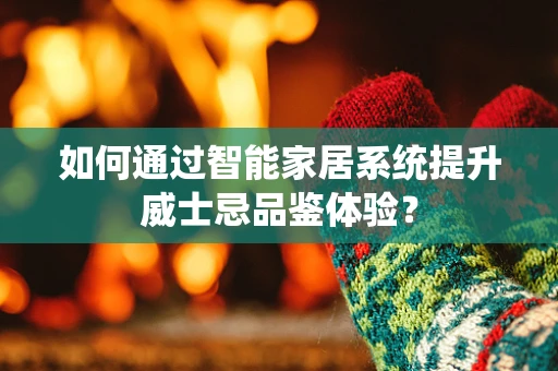 如何通过智能家居系统提升威士忌品鉴体验？