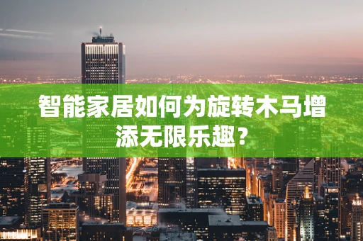 智能家居如何为旋转木马增添无限乐趣？