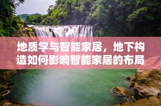 地质学与智能家居，地下构造如何影响智能家居的布局与安全？