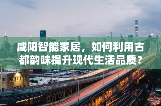 咸阳智能家居，如何利用古都韵味提升现代生活品质？