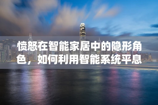 愤怒在智能家居中的隐形角色，如何利用智能系统平息家庭情绪风暴？