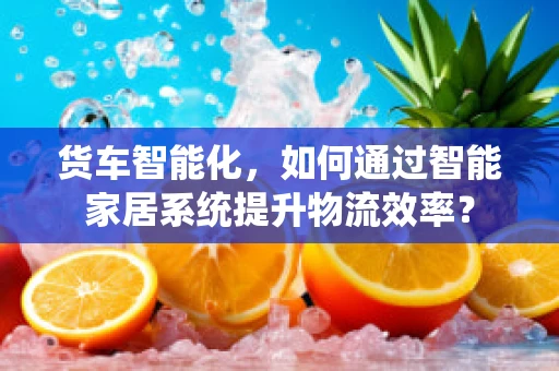 货车智能化，如何通过智能家居系统提升物流效率？