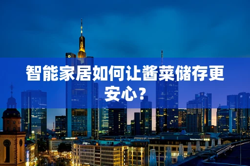 智能家居如何让酱菜储存更安心？