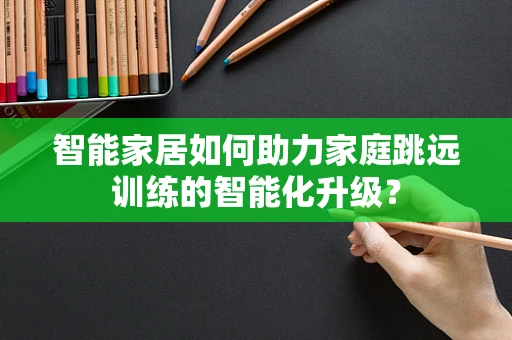 智能家居如何助力家庭跳远训练的智能化升级？