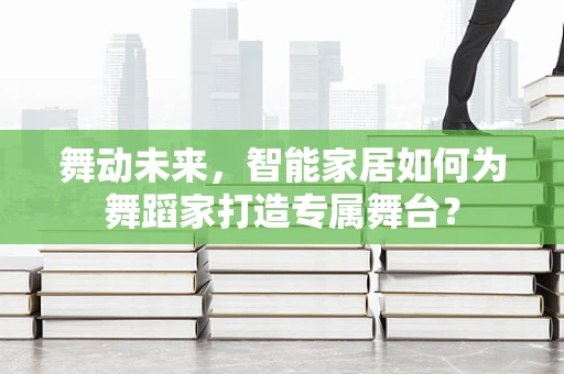 舞动未来，智能家居如何为舞蹈家打造专属舞台？