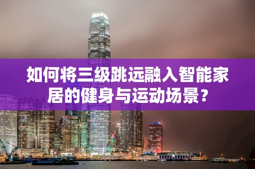如何将三级跳远融入智能家居的健身与运动场景？