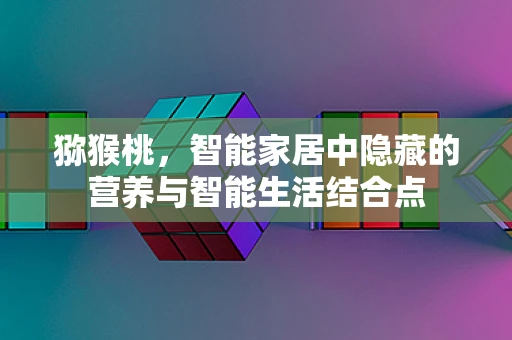 猕猴桃，智能家居中隐藏的营养与智能生活结合点