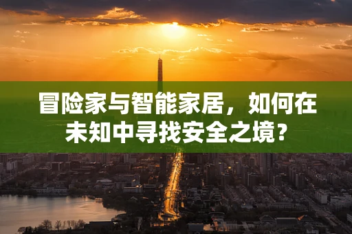 冒险家与智能家居，如何在未知中寻找安全之境？