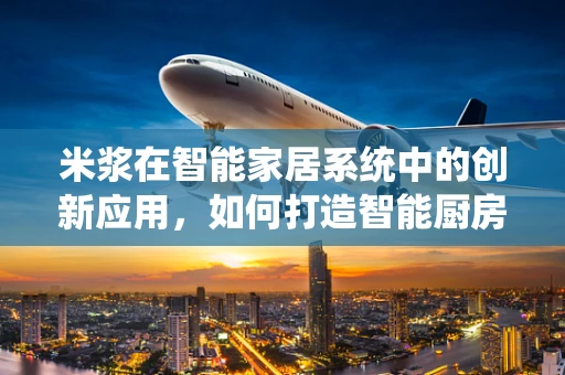 米浆在智能家居系统中的创新应用，如何打造智能厨房新体验？