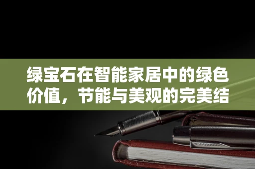 绿宝石在智能家居中的绿色价值，节能与美观的完美结合？
