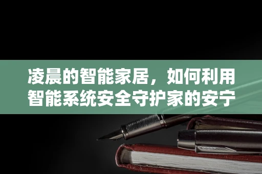 凌晨的智能家居，如何利用智能系统安全守护家的安宁？