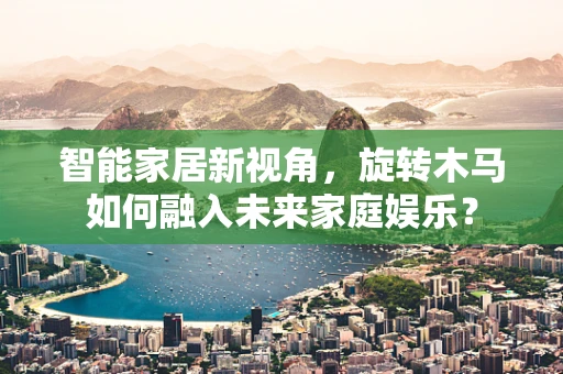 智能家居新视角，旋转木马如何融入未来家庭娱乐？