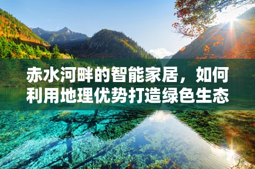 赤水河畔的智能家居，如何利用地理优势打造绿色生态家？