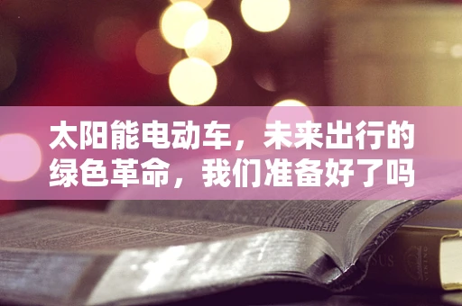 太阳能电动车，未来出行的绿色革命，我们准备好了吗？