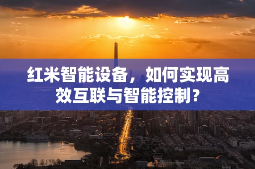 红米智能设备，如何实现高效互联与智能控制？