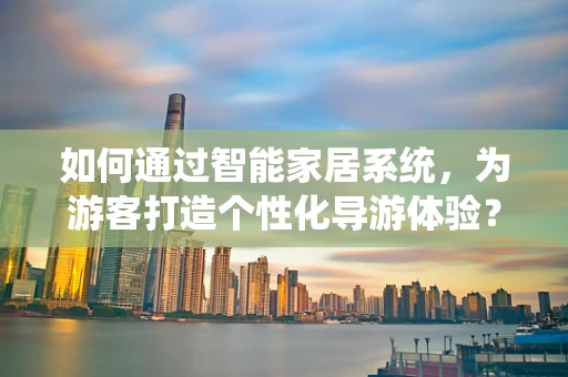 如何通过智能家居系统，为游客打造个性化导游体验？
