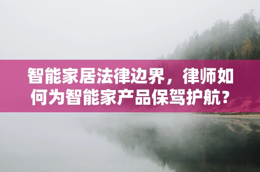 智能家居法律边界，律师如何为智能家产品保驾护航？