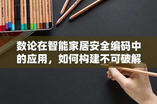 数论在智能家居安全编码中的应用，如何构建不可破解的密码？