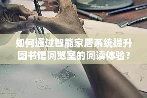 如何通过智能家居系统提升图书馆阅览室的阅读体验？