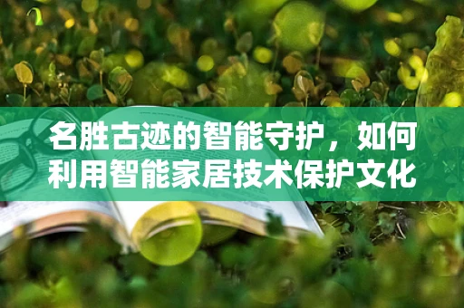 名胜古迹的智能守护，如何利用智能家居技术保护文化遗产？