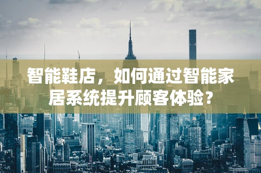智能鞋店，如何通过智能家居系统提升顾客体验？