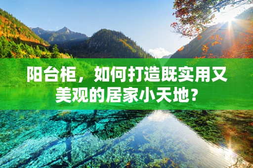 阳台柜，如何打造既实用又美观的居家小天地？