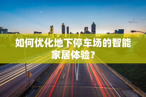 如何优化地下停车场的智能家居体验？