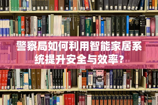 警察局如何利用智能家居系统提升安全与效率？