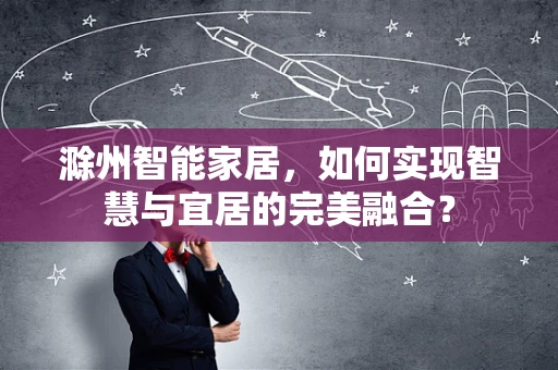滁州智能家居，如何实现智慧与宜居的完美融合？